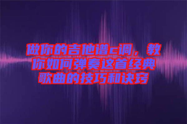 做你的吉他譜c調(diào)，教你如何彈奏這首經(jīng)典歌曲的技巧和訣竅