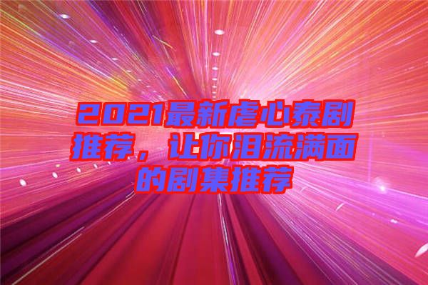 2021最新虐心泰劇推薦，讓你淚流滿面的劇集推薦