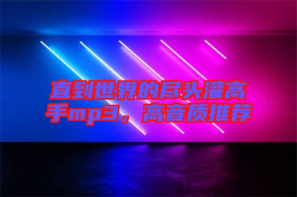 直到世界的盡頭灌高手mp3，高音質(zhì)推薦