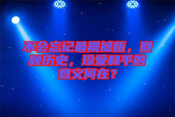 不會忘記最震撼版，回顧歷史，珍愛和平的意義何在？