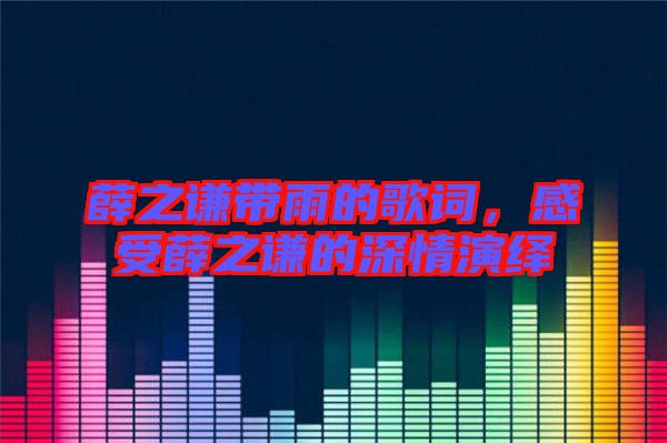 薛之謙帶雨的歌詞，感受薛之謙的深情演繹