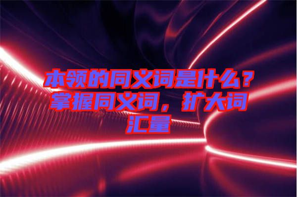 本領的同義詞是什么？掌握同義詞，擴大詞匯量