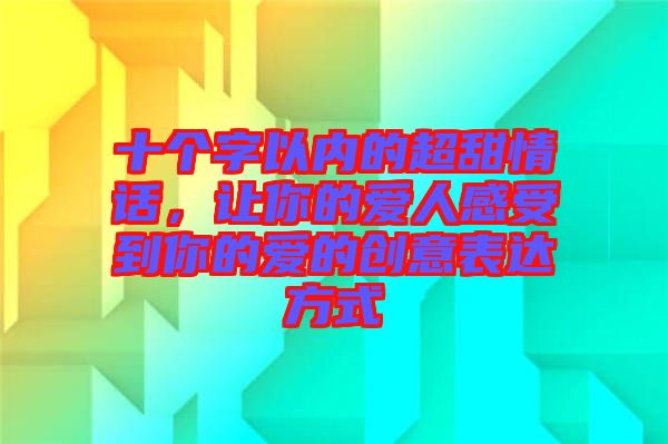 十個(gè)字以內(nèi)的超甜情話，讓你的愛(ài)人感受到你的愛(ài)的創(chuàng)意表達(dá)方式