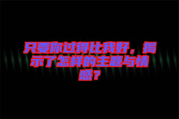 只要你過得比我好，揭示了怎樣的主題與情感？