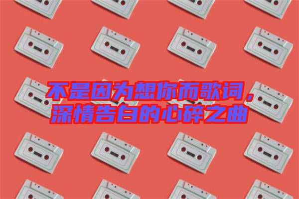 不是因?yàn)橄肽愣柙~，深情告白的心碎之曲