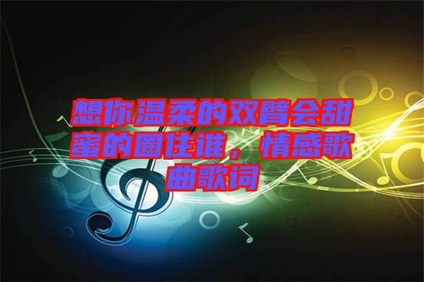 想你溫柔的雙臂會(huì)甜蜜的圈住誰(shuí)，情感歌曲歌詞