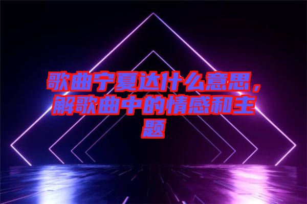 歌曲寧夏達什么意思，解歌曲中的情感和主題