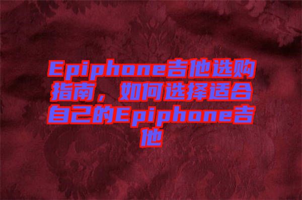 Epiphone吉他選購指南，如何選擇適合自己的Epiphone吉他