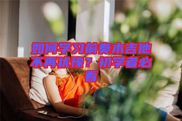 如何學(xué)習(xí)前奏木吉他不再猶豫？初學(xué)者必看