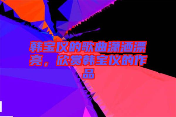 韓寶儀的歌曲瀟灑漂亮，欣賞韓寶儀的作品