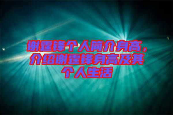 謝霆鋒個人簡介身高，介紹謝霆鋒身高及其個人生活