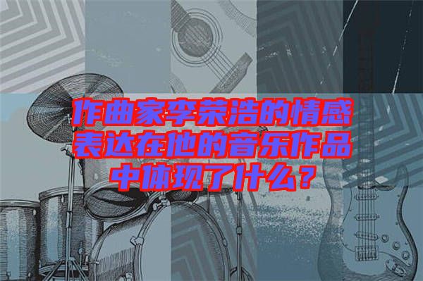 作曲家李榮浩的情感表達在他的音樂作品中體現(xiàn)了什么？