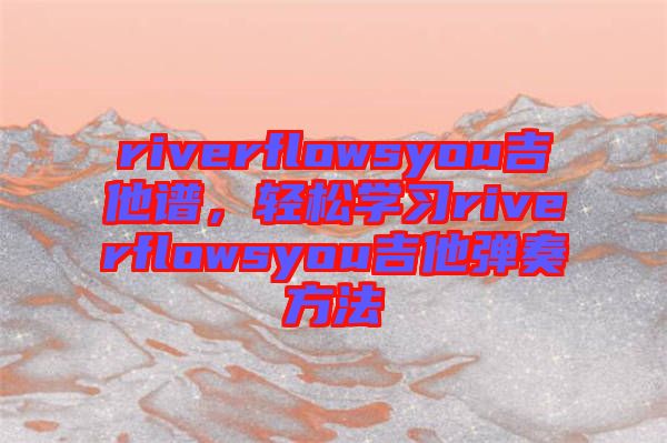 riverflowsyou吉他譜，輕松學(xué)習(xí)riverflowsyou吉他彈奏方法