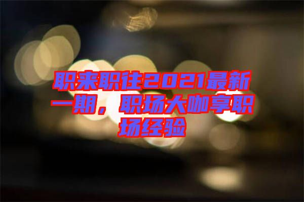 職來(lái)職往2021最新一期，職場(chǎng)大咖享職場(chǎng)經(jīng)驗(yàn)