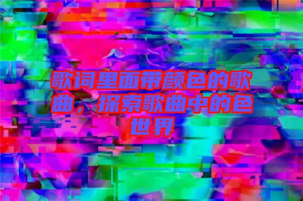 歌詞里面帶顏色的歌曲，探索歌曲中的色世界