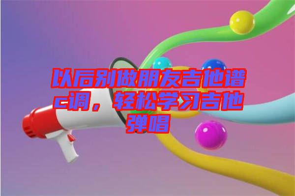 以后別做朋友吉他譜c調(diào)，輕松學(xué)習(xí)吉他彈唱