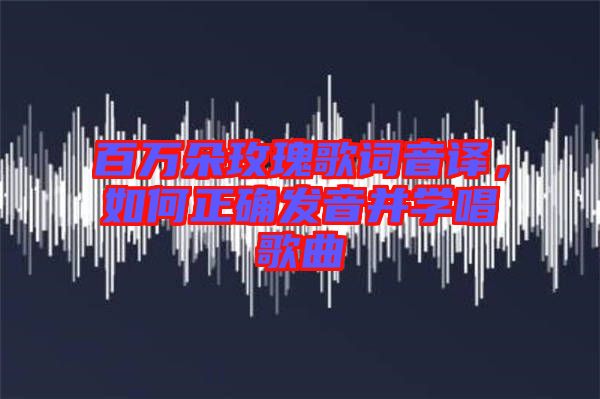 百萬朵玫瑰歌詞音譯，如何正確發(fā)音并學(xué)唱歌曲