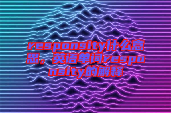 responsity什么意思，英語單詞responsity的解釋