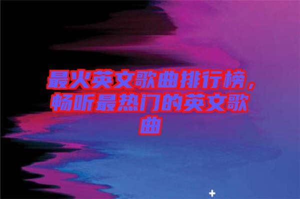 最火英文歌曲排行榜，暢聽(tīng)最熱門的英文歌曲