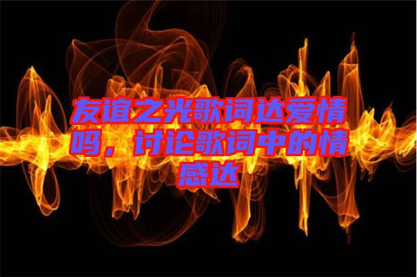 友誼之光歌詞達(dá)愛情嗎，討論歌詞中的情感達(dá)