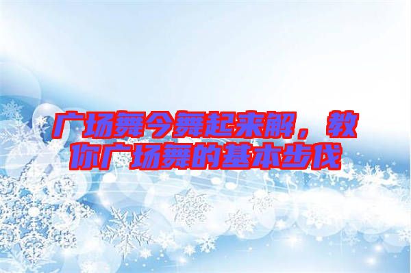 廣場舞今舞起來解，教你廣場舞的基本步伐