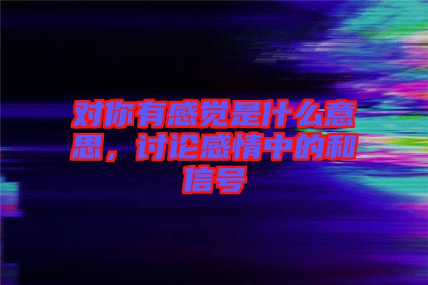 對你有感覺是什么意思，討論感情中的和信號