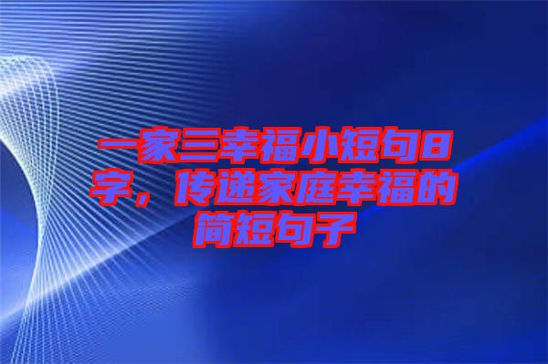 一家三幸福小短句8字，傳遞家庭幸福的簡短句子