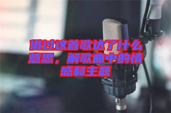 借過這首歌達了什么意思，解歌曲中的情感和主題