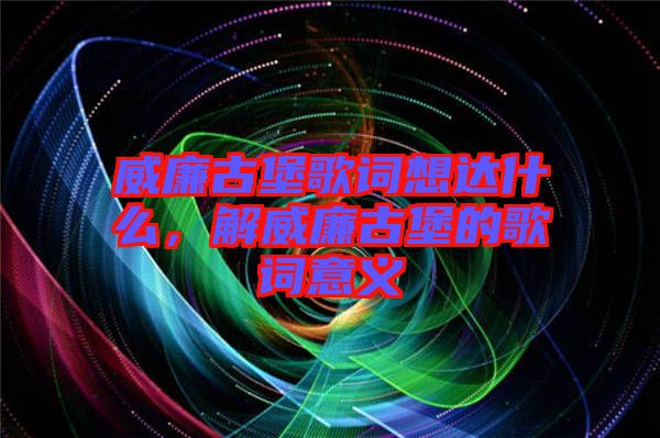 威廉古堡歌詞想達什么，解威廉古堡的歌詞意義