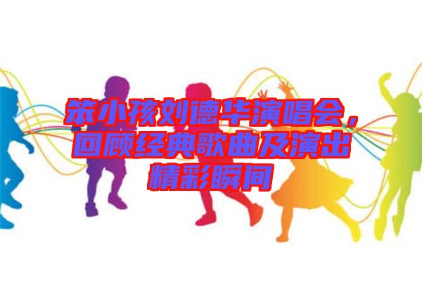 笨小孩劉德華演唱會(huì)，回顧經(jīng)典歌曲及演出精彩瞬間