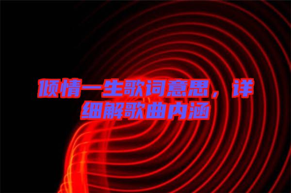 傾情一生歌詞意思，詳細(xì)解歌曲內(nèi)涵