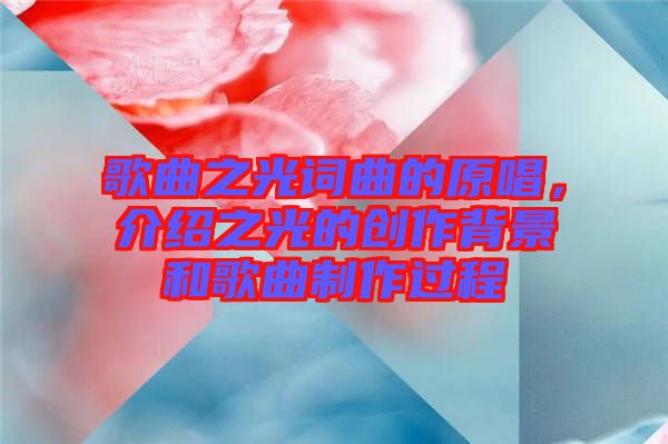 歌曲之光詞曲的原唱，介紹之光的創(chuàng)作背景和歌曲制作過程