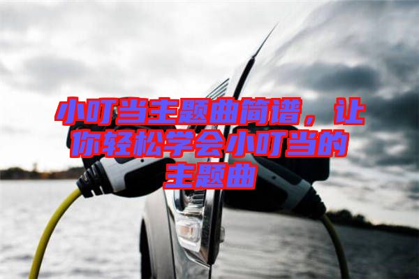 小叮當主題曲簡譜，讓你輕松學會小叮當?shù)闹黝}曲