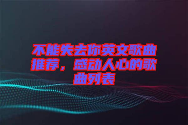 不能失去你英文歌曲推薦，感動(dòng)人心的歌曲列表