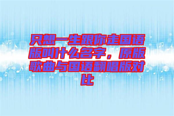 只想一生跟你走國語版叫什么名字，原版歌曲與國語翻唱版對比