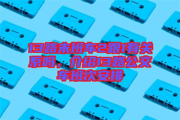 13路末班車2跟1有關(guān)系嗎，介紹13路公交車班次安排