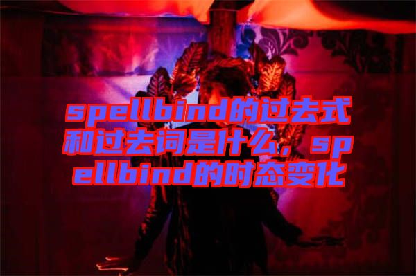 spellbind的過(guò)去式和過(guò)去詞是什么，spellbind的時(shí)態(tài)變化