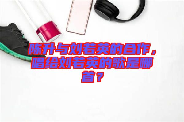 陳升與劉若英的合作，唱給劉若英的歌是哪首？