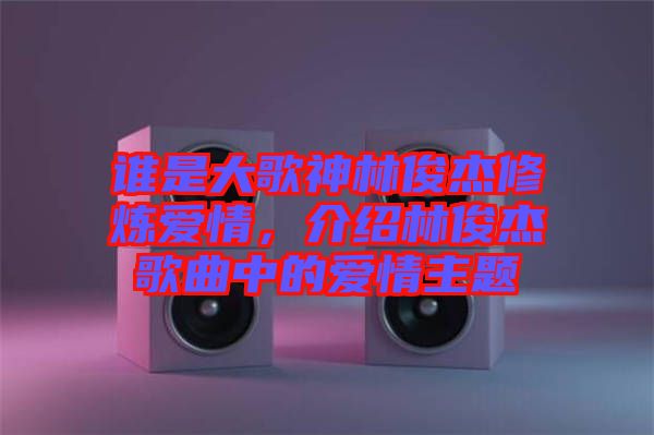 誰是大歌神林俊杰修煉愛情，介紹林俊杰歌曲中的愛情主題