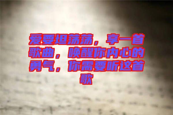 愛要坦蕩蕩，享一首歌曲，喚醒你內(nèi)心的勇氣，你需要聽這首歌