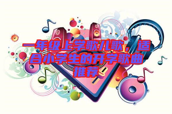 一年級上學(xué)歌兒歌，適合小學(xué)生的開學(xué)歌曲推薦