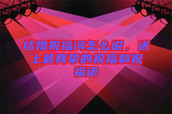 結(jié)婚祝福詞怎么說，送上最真摯的祝福和祝福語