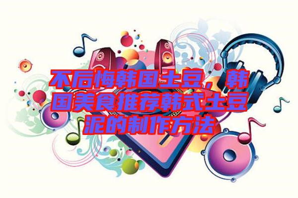 不后悔韓國(guó)土豆，韓國(guó)美食推薦韓式土豆泥的制作方法