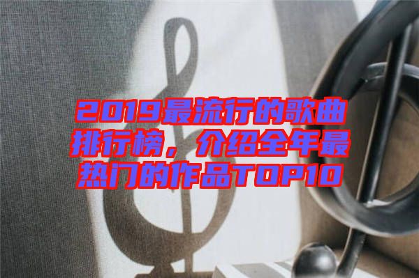 2019最流行的歌曲排行榜，介紹全年最熱門的作品TOP10