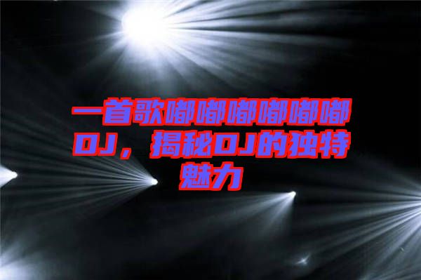 一首歌嘟嘟嘟嘟嘟嘟DJ，揭秘DJ的獨特魅力