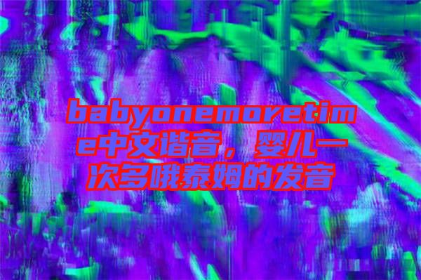 babyonemoretime中文諧音，嬰兒一次多哦泰姆的發(fā)音