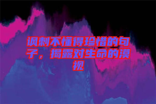 諷刺不懂得珍惜的句子，揭露對(duì)生命的漠視