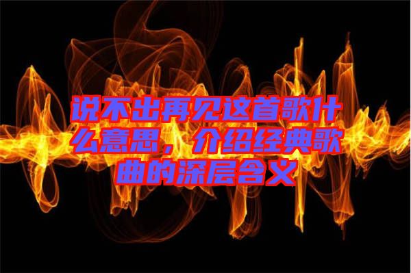 說不出再見這首歌什么意思，介紹經(jīng)典歌曲的深層含義