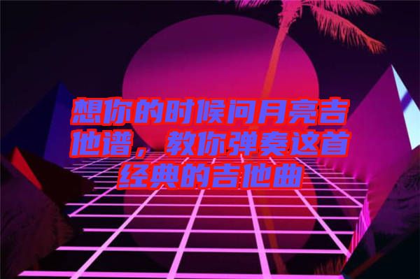 想你的時(shí)候問月亮吉他譜，教你彈奏這首經(jīng)典的吉他曲