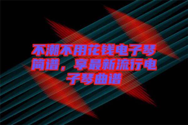 不潮不用花錢電子琴簡譜，享最新流行電子琴曲譜